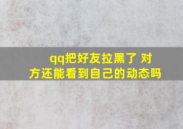 qq把好友拉黑了 对方还能看到自己的动态吗